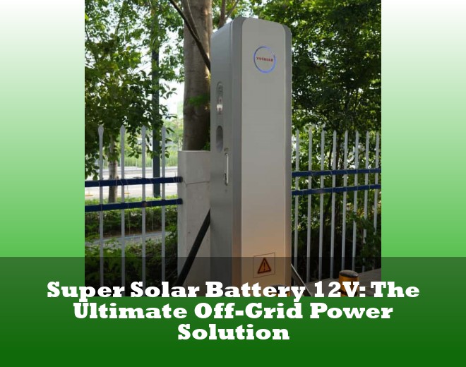 Super Solar Battery 12V: The Ultimate Off-Grid Power Solution